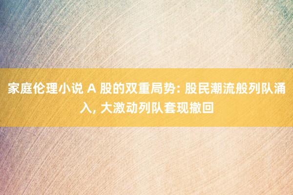 家庭伦理小说 A 股的双重局势: 股民潮流般列队涌入， 大激动列队套现撤回