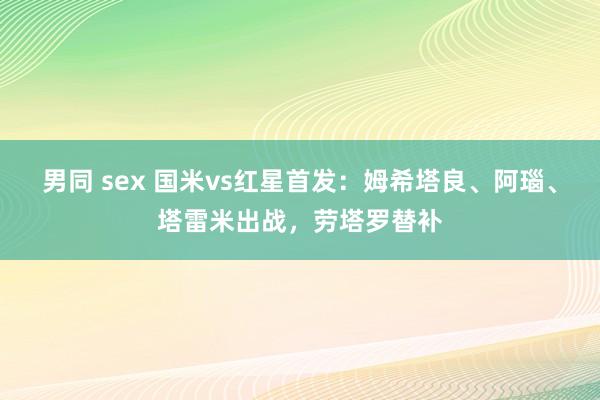 男同 sex 国米vs红星首发：姆希塔良、阿瑙、塔雷米出战，劳塔罗替补