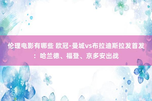 伦理电影有哪些 欧冠-曼城vs布拉迪斯拉发首发：哈兰德、福登、京多安出战