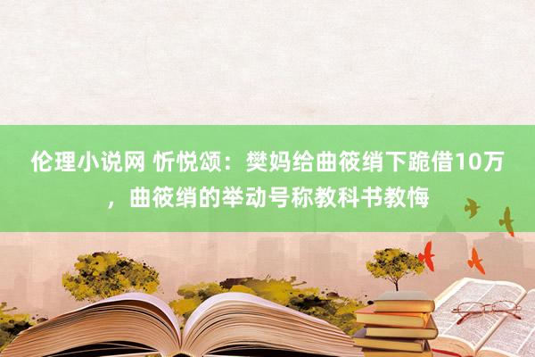 伦理小说网 忻悦颂：樊妈给曲筱绡下跪借10万，曲筱绡的举动号称教科书教悔