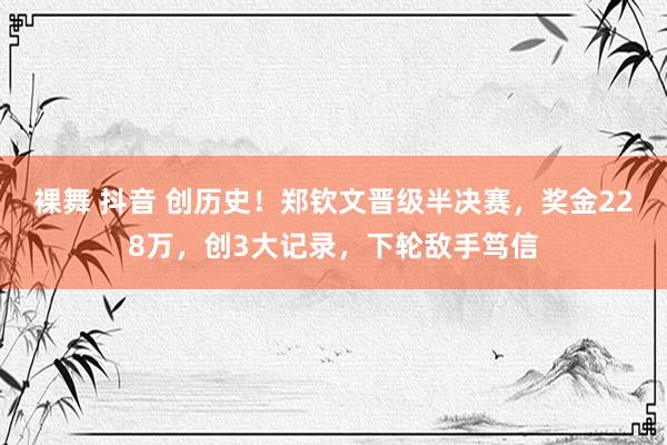 裸舞 抖音 创历史！郑钦文晋级半决赛，奖金228万，创3大记录，下轮敌手笃信