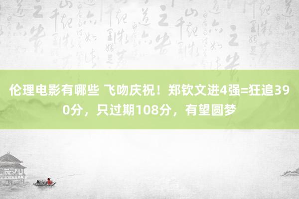 伦理电影有哪些 飞吻庆祝！郑钦文进4强=狂追390分，只过期108分，有望圆梦