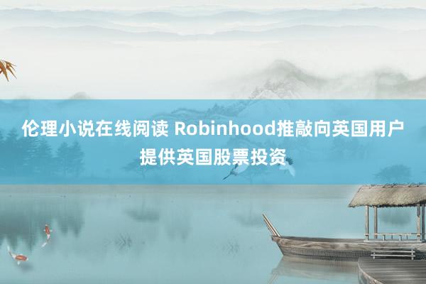 伦理小说在线阅读 Robinhood推敲向英国用户提供英国股票投资