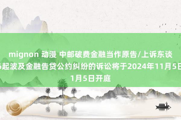 mignon 动漫 中邮破费金融当作原告/上诉东谈主的6起波及金融告贷公约纠纷的诉讼将于2024年11月5日开庭