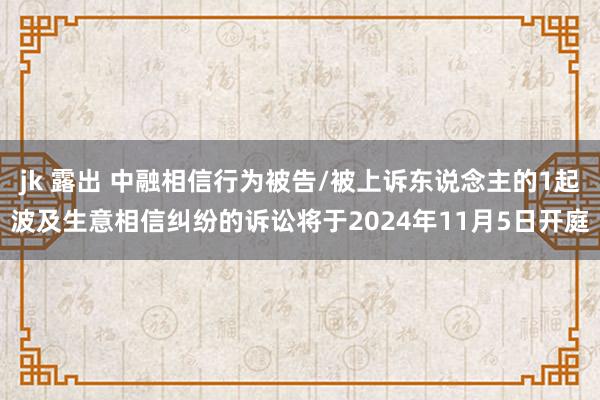 jk 露出 中融相信行为被告/被上诉东说念主的1起波及生意相信纠纷的诉讼将于2024年11月5日开庭