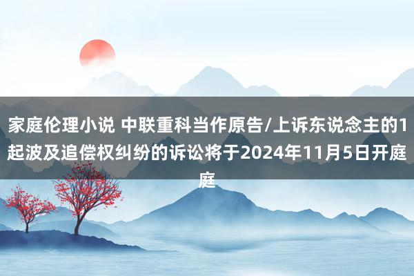 家庭伦理小说 中联重科当作原告/上诉东说念主的1起波及追偿权纠纷的诉讼将于2024年11月5日开庭