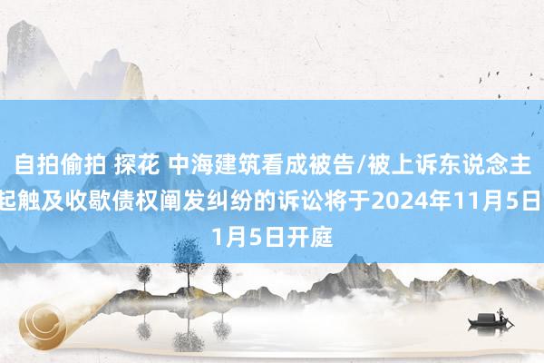 自拍偷拍 探花 中海建筑看成被告/被上诉东说念主的1起触及收歇债权阐发纠纷的诉讼将于2024年11月5日开庭