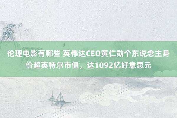 伦理电影有哪些 英伟达CEO黄仁勋个东说念主身价超英特尔市值，达1092亿好意思元