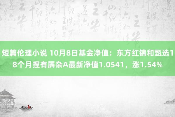 短篇伦理小说 10月8日基金净值：东方红锦和甄选18个月捏有羼杂A最新净值1.0541，涨1.54%