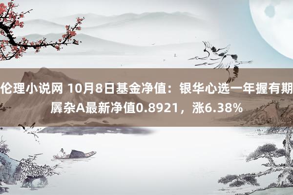 伦理小说网 10月8日基金净值：银华心选一年握有期羼杂A最新净值0.8921，涨6.38%