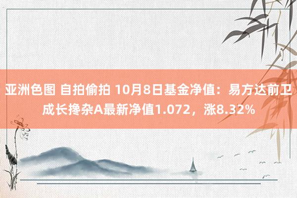 亚洲色图 自拍偷拍 10月8日基金净值：易方达前卫成长搀杂A最新净值1.072，涨8.32%