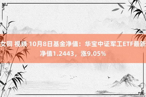 女同 视频 10月8日基金净值：华宝中证军工ETF最新净值1.2443，涨9.05%