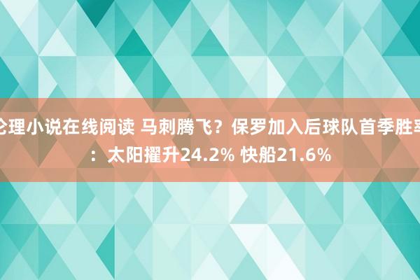 伦理小说在线阅读 马刺腾飞？保罗加入后球队首季胜率：太阳擢升24.2% 快船21.6%