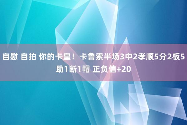 自慰 自拍 你的卡皇！卡鲁索半场3中2孝顺5分2板5助1断1帽 正负值+20