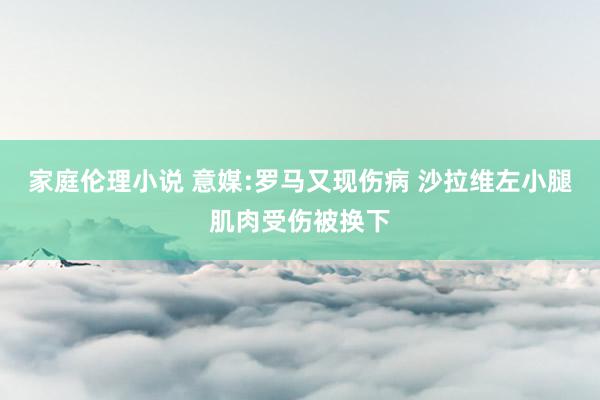 家庭伦理小说 意媒:罗马又现伤病 沙拉维左小腿肌肉受伤被换下