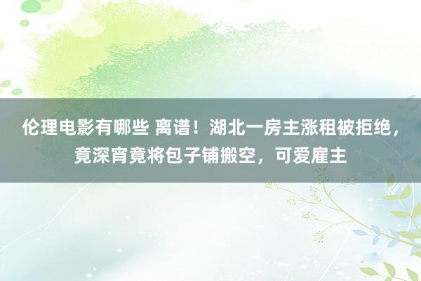 伦理电影有哪些 离谱！湖北一房主涨租被拒绝，竟深宵竟将包子铺搬空，可爱雇主