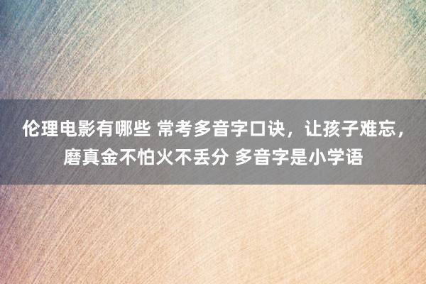 伦理电影有哪些 常考多音字口诀，让孩子难忘，磨真金不怕火不丢分 多音字是小学语