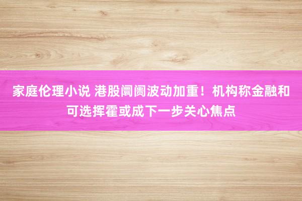 家庭伦理小说 港股阛阓波动加重！机构称金融和可选挥霍或成下一步关心焦点