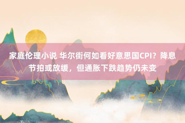 家庭伦理小说 华尔街何如看好意思国CPI？降息节拍或放缓，但通胀下跌趋势仍未变