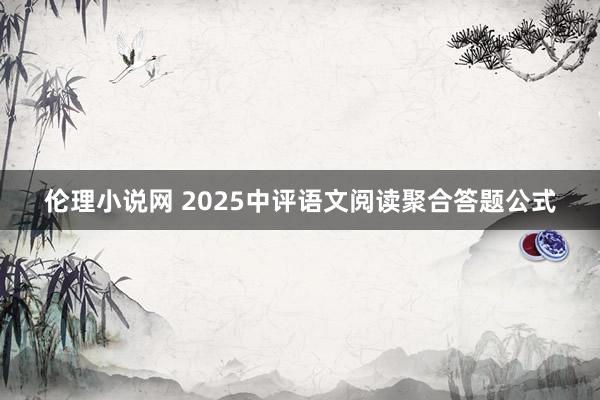 伦理小说网 2025中评语文阅读聚合答题公式