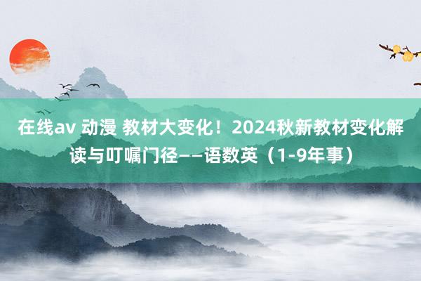 在线av 动漫 教材大变化！2024秋新教材变化解读与叮嘱门径——语数英（1-9年事）