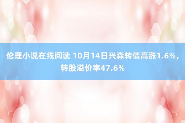 伦理小说在线阅读 10月14日兴森转债高涨1.6%，转股溢价率47.6%