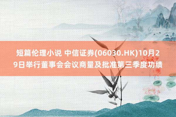 短篇伦理小说 中信证券(06030.HK)10月29日举行董事会会议商量及批准第三季度功绩