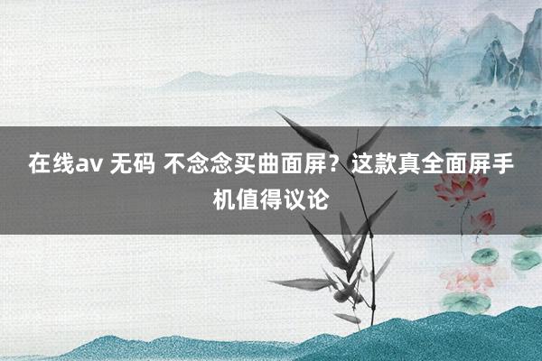 在线av 无码 不念念买曲面屏？这款真全面屏手机值得议论