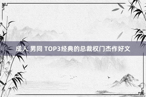 成人 男同 TOP3经典的总裁权门杰作好文