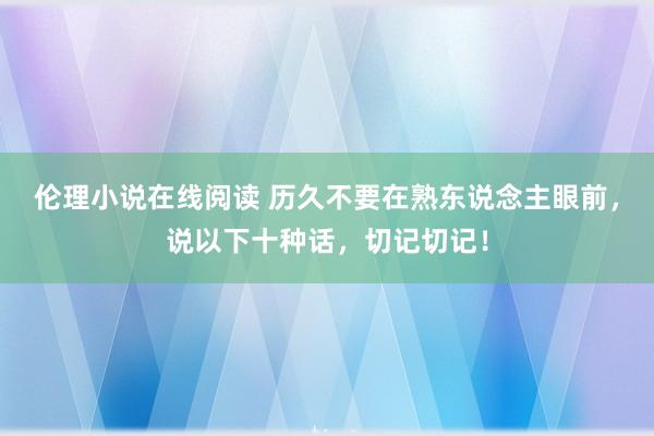 伦理小说在线阅读 历久不要在熟东说念主眼前，说以下十种话，切记切记！