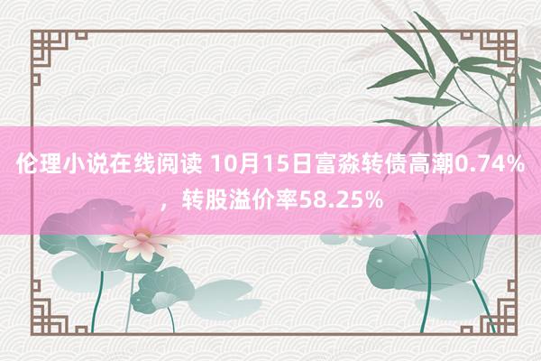 伦理小说在线阅读 10月15日富淼转债高潮0.74%，转股溢价率58.25%