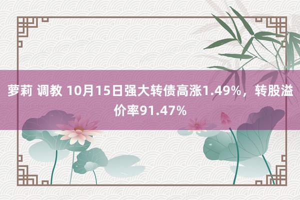 萝莉 调教 10月15日强大转债高涨1.49%，转股溢价率91.47%