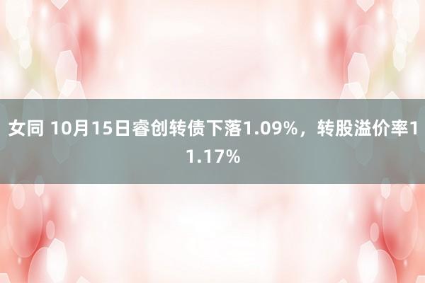 女同 10月15日睿创转债下落1.09%，转股溢价率11.17%