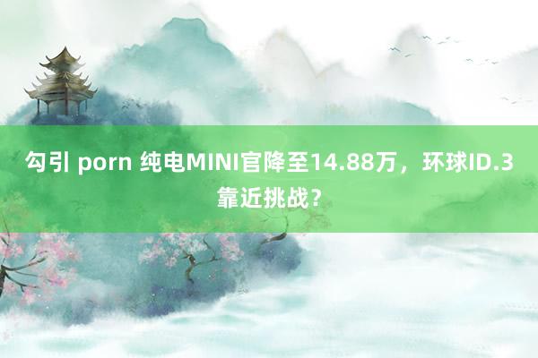 勾引 porn 纯电MINI官降至14.88万，环球ID.3靠近挑战？