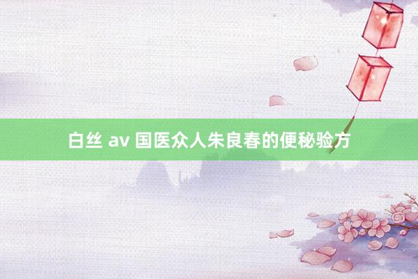 白丝 av 国医众人朱良春的便秘验方