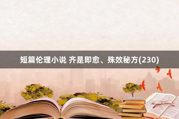 短篇伦理小说 齐是即愈、殊效秘方(230)