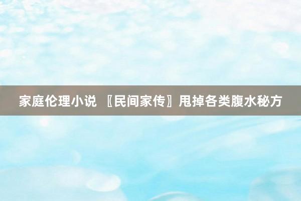 家庭伦理小说 〖民间家传〗甩掉各类腹水秘方