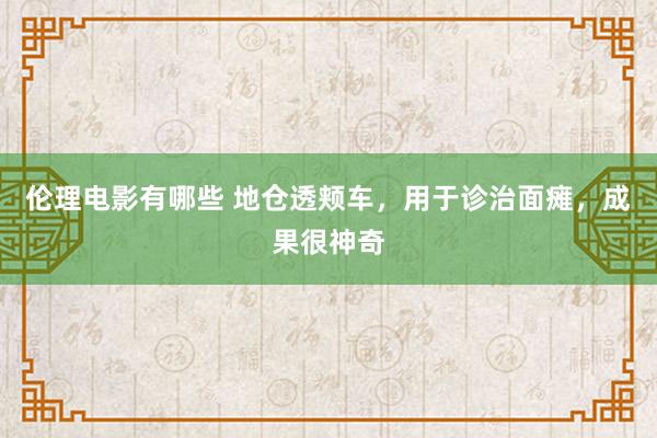 伦理电影有哪些 地仓透颊车，用于诊治面瘫，成果很神奇