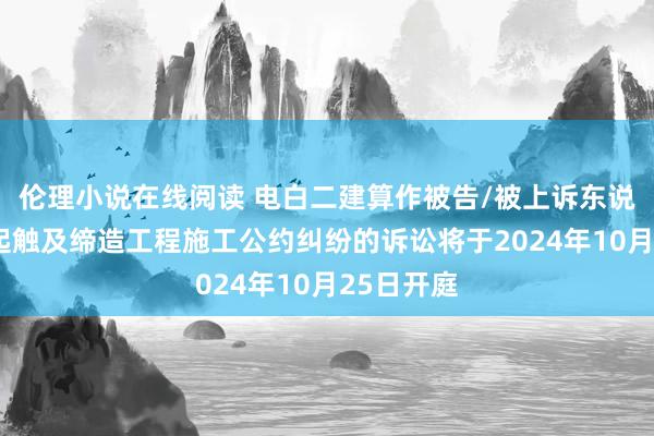 伦理小说在线阅读 电白二建算作被告/被上诉东说念主的1起触及缔造工程施工公约纠纷的诉讼将于2024年10月25日开庭