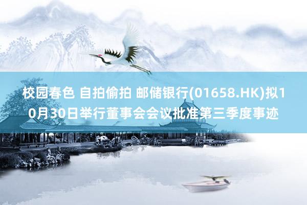 校园春色 自拍偷拍 邮储银行(01658.HK)拟10月30日举行董事会会议批准第三季度事迹