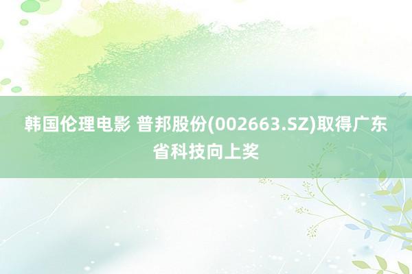 韩国伦理电影 普邦股份(002663.SZ)取得广东省科技向上奖