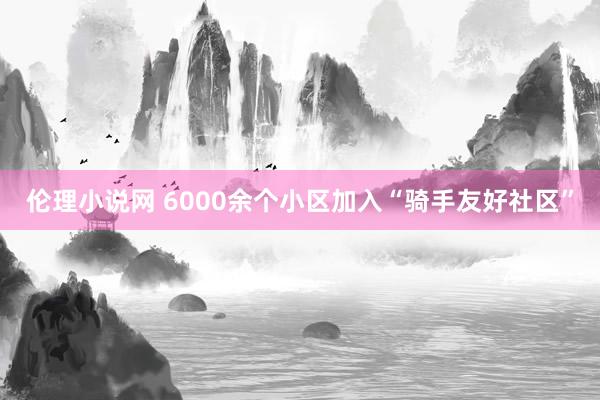 伦理小说网 6000余个小区加入“骑手友好社区”