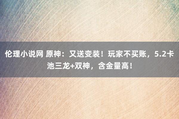 伦理小说网 原神：又送变装！玩家不买账，5.2卡池三龙+双神，含金量高！