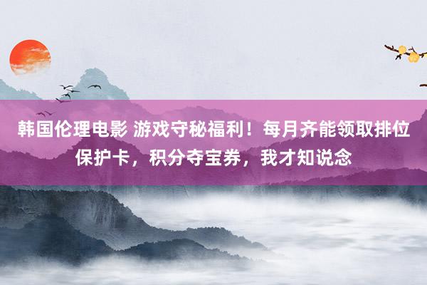 韩国伦理电影 游戏守秘福利！每月齐能领取排位保护卡，积分夺宝券，我才知说念