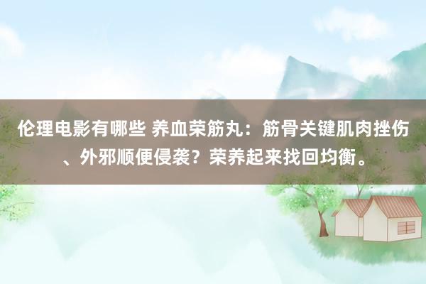 伦理电影有哪些 养血荣筋丸：筋骨关键肌肉挫伤、外邪顺便侵袭？荣养起来找回均衡。