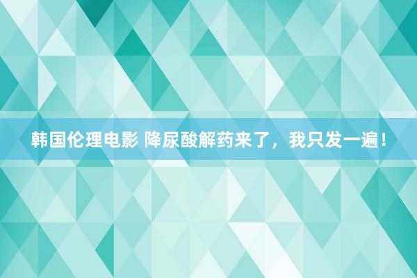 韩国伦理电影 降尿酸解药来了，我只发一遍！