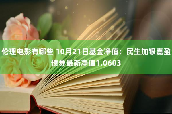 伦理电影有哪些 10月21日基金净值：民生加银嘉盈债券最新净值1.0603