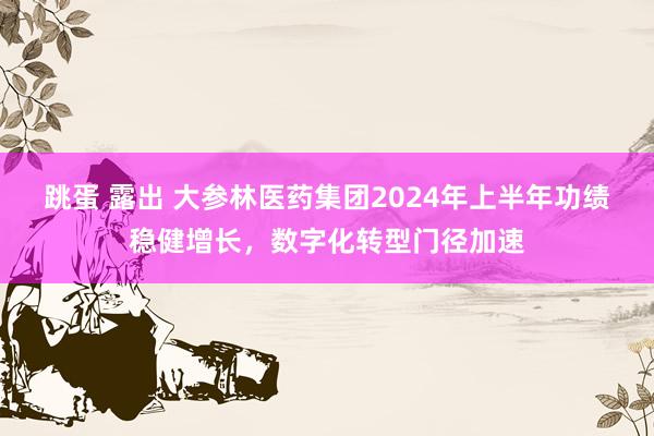 跳蛋 露出 大参林医药集团2024年上半年功绩稳健增长，数字化转型门径加速