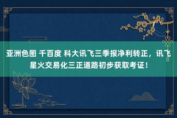 亚洲色图 千百度 科大讯飞三季报净利转正，讯飞星火交易化三正道路初步获取考证！