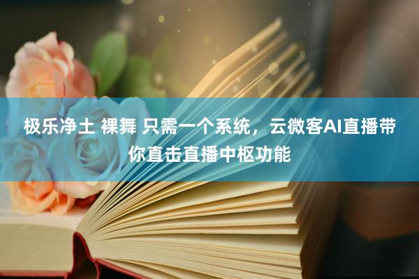 极乐净土 裸舞 只需一个系统，云微客AI直播带你直击直播中枢功能